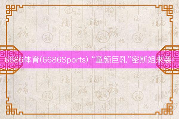 6686体育(6686Sports) “童颜巨乳”密斯姐来袭！