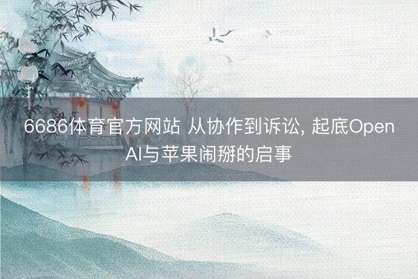 6686体育官方网站 从协作到诉讼， 起底OpenAI与苹果闹掰的启事