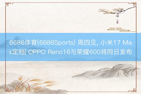 6686体育(6686Sports) 周四见， 小米17 Max定档| OPPO Reno16与荣耀600将同日发布