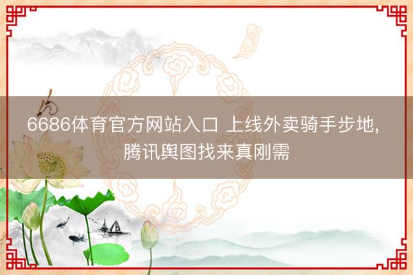 6686体育官方网站入口 上线外卖骑手步地， 腾讯舆图找来真刚需