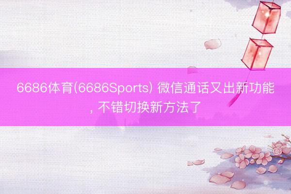 6686体育(6686Sports) 微信通话又出新功能， 不错切换新方法了
