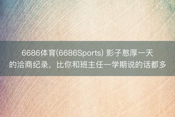 6686体育(6686Sports) 影子憨厚一天的洽商纪录，比你和班主任一学期说的话都多