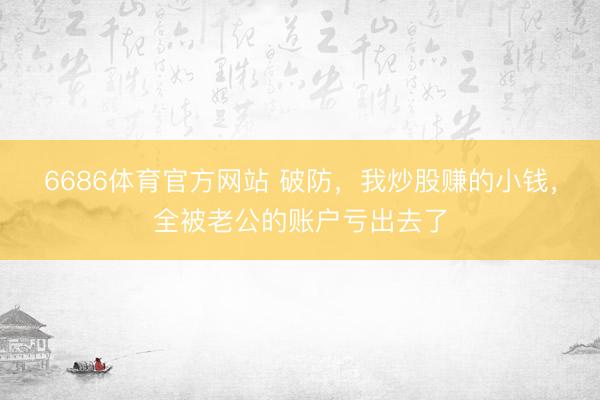 6686体育官方网站 破防，我炒股赚的小钱，全被老公的账户亏出去了