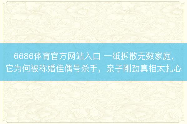 6686体育官方网站入口 一纸拆散无数家庭，它为何被称婚佳偶号杀手，亲子刚劲真相太扎心