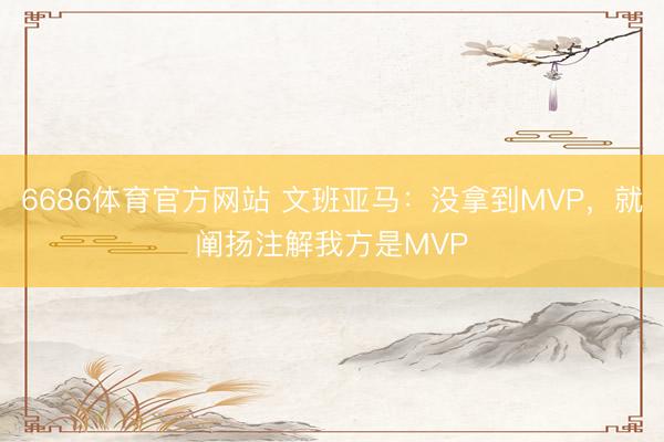 6686体育官方网站 文班亚马：没拿到MVP，就阐扬注解我方是MVP