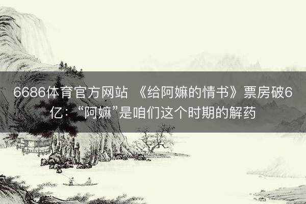 6686体育官方网站 《给阿嫲的情书》票房破6亿：“阿嫲”是咱们这个时期的解药