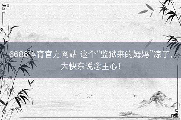 6686体育官方网站 这个“监狱来的姆妈”凉了，大快东说念主心！