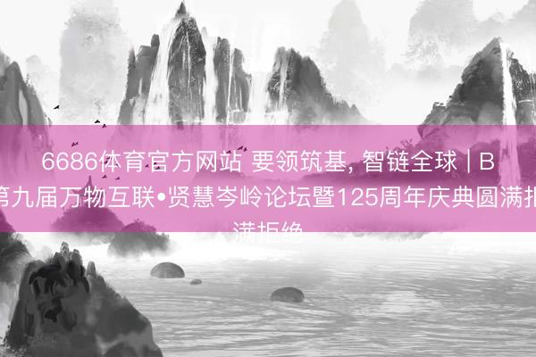 6686体育官方网站 要领筑基， 智链全球 | BSI第九届万物互联•贤慧岑岭论坛暨125周年庆典圆满拒绝