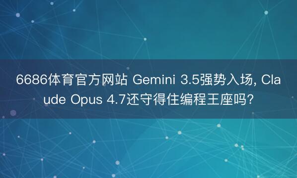 6686体育官方网站 Gemini 3.5强势入场， Claude Opus 4.7还守得住编程王座吗?