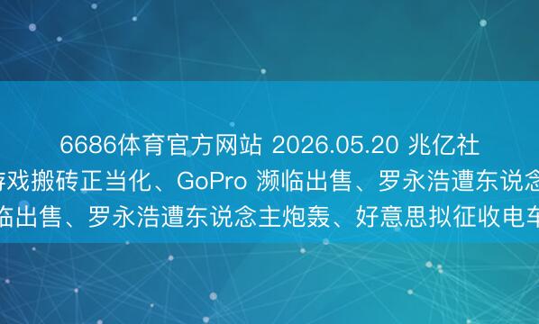 6686体育官方网站 2026.05.20 兆亿社丨联念念发布 AI 主机、游戏搬砖正当化、GoPro 濒临出售、罗永浩遭东说念主炮轰、好意思拟征收电车路费