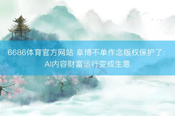6686体育官方网站 阜博不单作念版权保护了: AI内容财富运行变成生意
