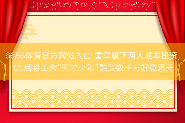 6686体育官方网站入口 雷军旗下两大成本投资， 00后哈工大“天才少年”融资数千万好意思元