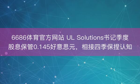6686体育官方网站 UL Solutions书记季度股息保管0.145好意思元，相接四季保捏认知