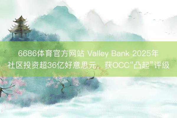 6686体育官方网站 Valley Bank 2025年社区投资超36亿好意思元，获OCC“凸起”评级