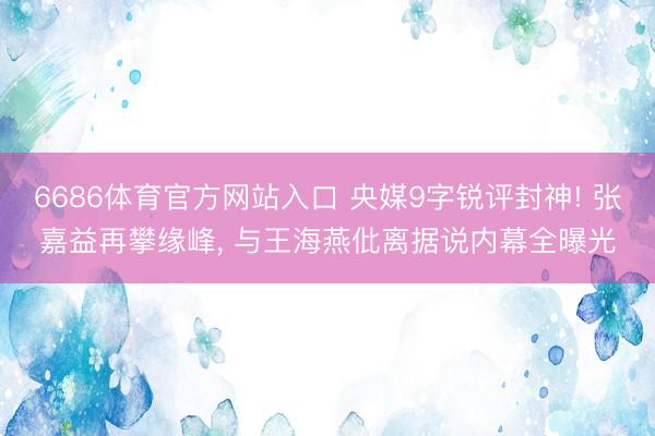 6686体育官方网站入口 央媒9字锐评封神! 张嘉益再攀缘峰, 与王海燕仳离据说内幕全曝光