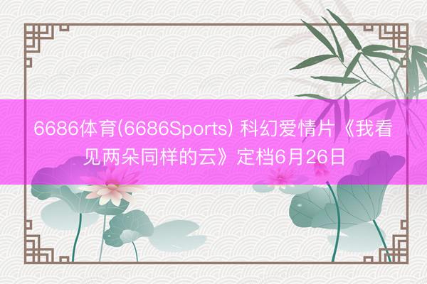 6686体育(6686Sports) 科幻爱情片《我看见两朵同样的云》定档6月26日
