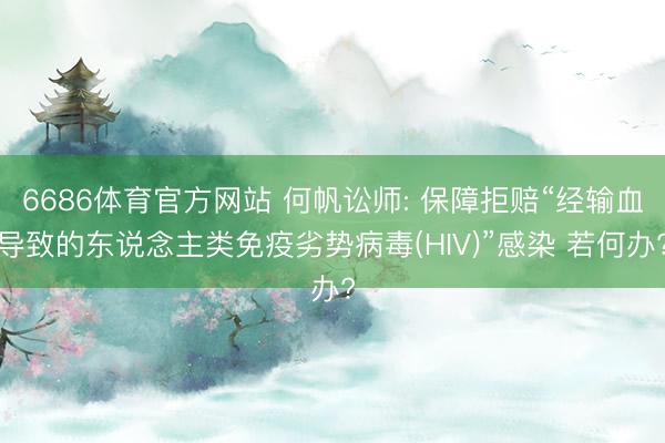 6686体育官方网站 何帆讼师: 保障拒赔“经输血导致的东说念主类免疫劣势病毒(HIV)”感染 若何办?