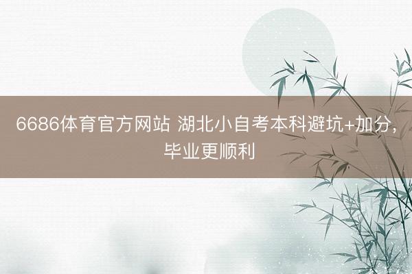6686体育官方网站 湖北小自考本科避坑+加分， 毕业更顺利