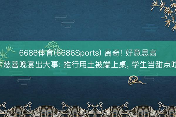 6686体育(6686Sports) 离奇! 好意思高中慈善晚宴出大事: 推行用土被端上桌， 学生当甜点吃!