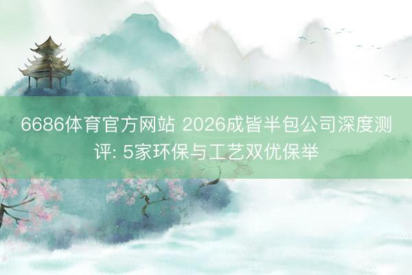 6686体育官方网站 2026成皆半包公司深度测评: 5家环保与工艺双优保举