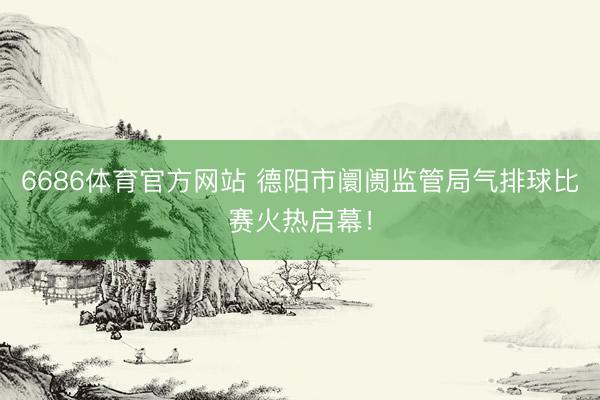 6686体育官方网站 德阳市阛阓监管局气排球比赛火热启幕！