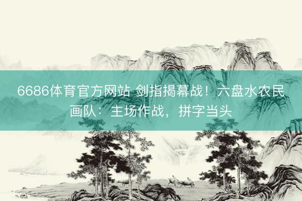 6686体育官方网站 剑指揭幕战！六盘水农民画队：主场作战，拼字当头