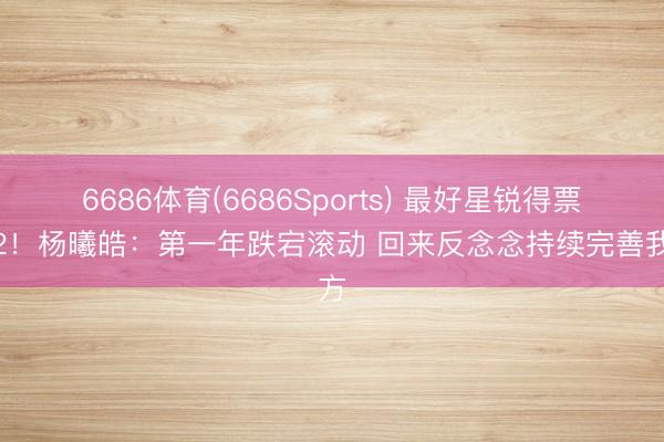 6686体育(6686Sports) 最好星锐得票第2！杨曦皓：第一年跌宕滚动 回来反念念持续完善我方