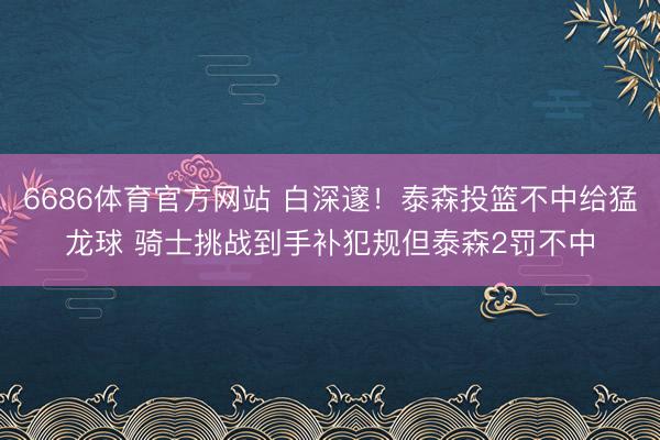 6686体育官方网站 白深邃！泰森投篮不中给猛龙球 骑士挑战到手补犯规但泰森2罚不中