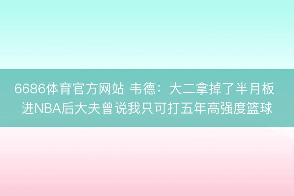 6686体育官方网站 韦德：大二拿掉了半月板 进NBA后大夫曾说我只可打五年高强度篮球