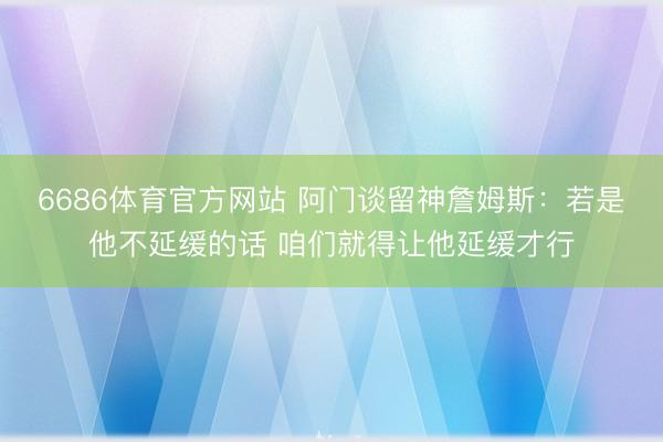 6686体育官方网站 阿门谈留神詹姆斯：若是他不延缓的话 咱们就得让他延缓才行