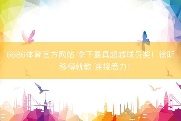 6686体育官方网站 拿下最具超越球员奖！徐昕：移樽就教 连接悉力！