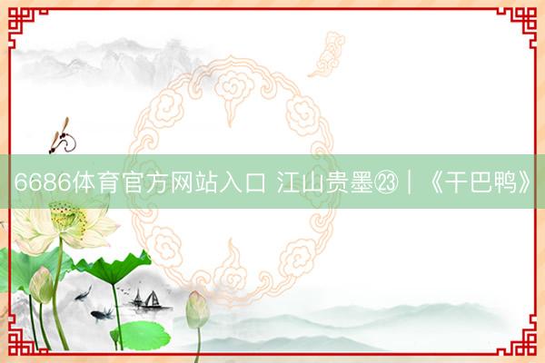 6686体育官方网站入口 江山贵墨㉓ | 《干巴鸭》