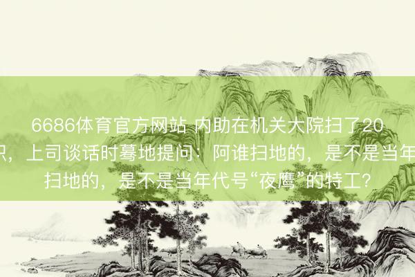 6686体育官方网站 内助在机关大院扫了20年的地，我刚要升职，上司谈话时蓦地提问：阿谁扫地的，是不是当年代号“夜鹰”的特工？