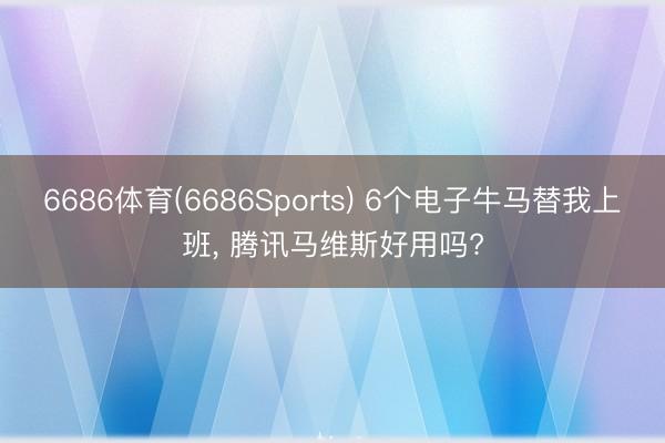 6686体育(6686Sports) 6个电子牛马替我上班， 腾讯马维斯好用吗?