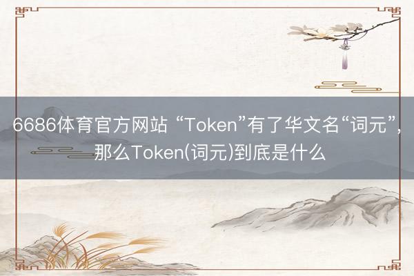 6686体育官方网站 “Token”有了华文名“词元”， 那么Token(词元)到底是什么