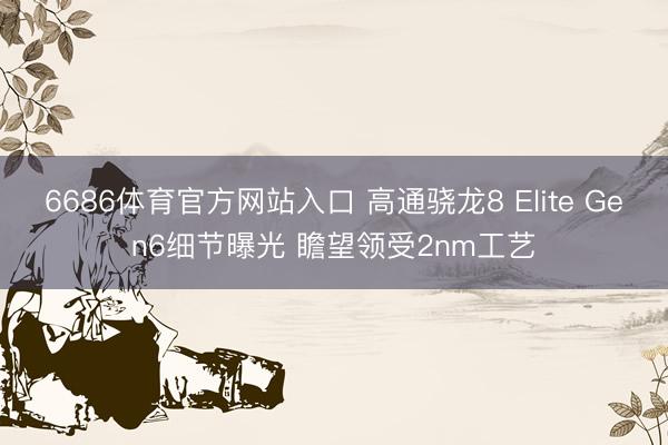 6686体育官方网站入口 高通骁龙8 Elite Gen6细节曝光 瞻望领受2nm工艺