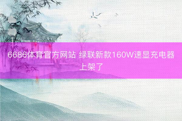 6686体育官方网站 绿联新款160W速显充电器上架了
