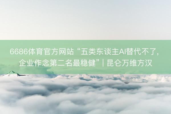 6686体育官方网站 “五类东谈主AI替代不了， 企业作念第二名最稳健” | 昆仑万维方汉