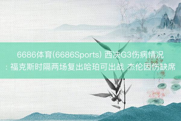 6686体育(6686Sports) 西决G3伤病情况: 福克斯时隔两场复出哈珀可出战 杰伦因伤缺席