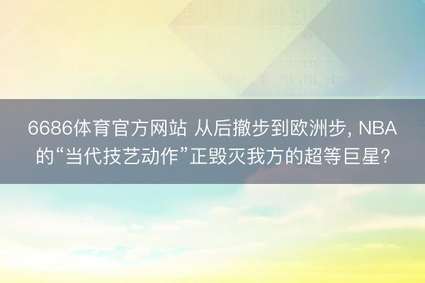 6686体育官方网站 从后撤步到欧洲步， NBA的“当代技艺动作”正毁灭我方的超等巨星?