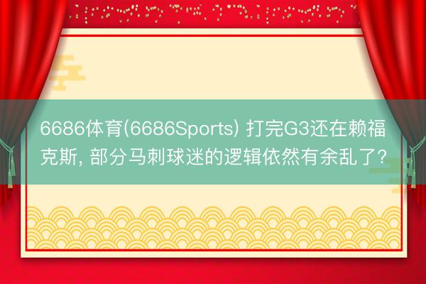 6686体育(6686Sports) 打完G3还在赖福克斯， 部分马刺球迷的逻辑依然有余乱了?