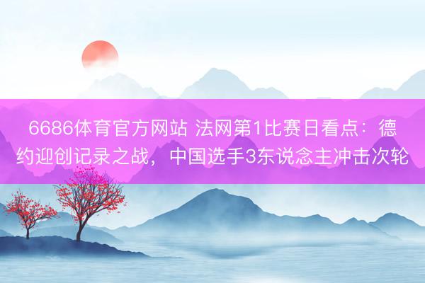 6686体育官方网站 法网第1比赛日看点：德约迎创记录之战，中国选手3东说念主冲击次轮