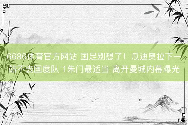 6686体育官方网站 国足别想了！瓜迪奥拉下一站不去国度队 1朱门最适当 离开曼城内幕曝光
