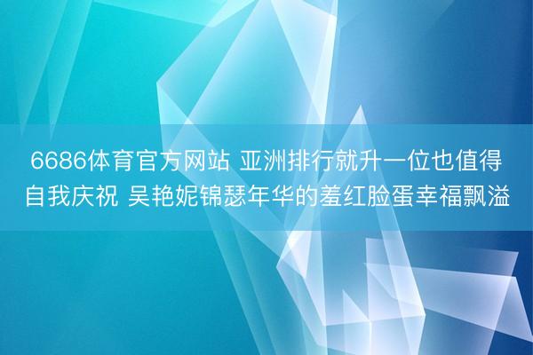 6686体育官方网站 亚洲排行就升一位也值得自我庆祝 吴艳妮锦瑟年华的羞红脸蛋幸福飘溢