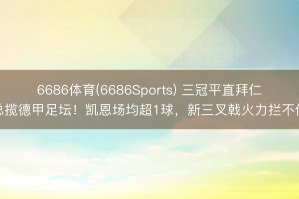6686体育(6686Sports) 三冠平直拜仁总揽德甲足坛！凯恩场均超1球，新三叉戟火力拦不住