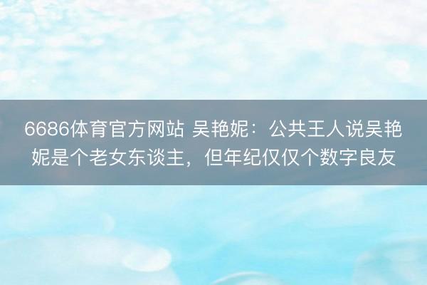 6686体育官方网站 吴艳妮：公共王人说吴艳妮是个老女东谈主，但年纪仅仅个数字良友