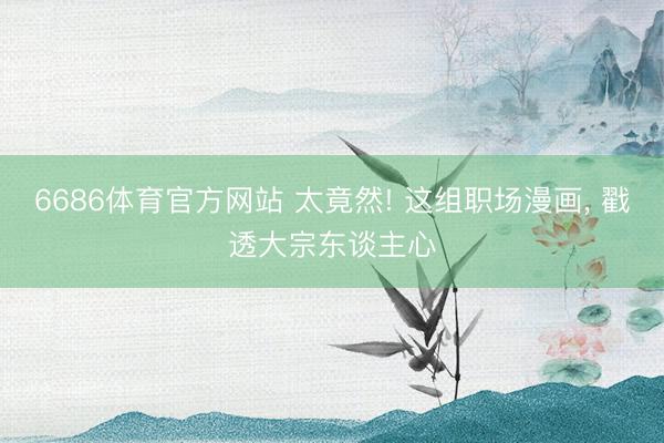 6686体育官方网站 太竟然! 这组职场漫画， 戳透大宗东谈主心