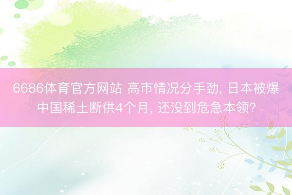 6686体育官方网站 高市情况分手劲， 日本被爆中国稀土断供4个月， 还没到危急本领?