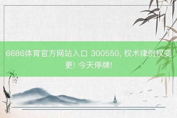 6686体育官方网站入口 300550， 权术律例权变更! 今天停牌!