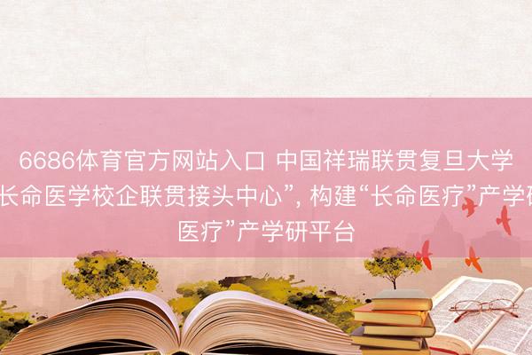 6686体育官方网站入口 中国祥瑞联贯复旦大学成立“长命医学校企联贯接头中心”， 构建“长命医疗”产学研平台